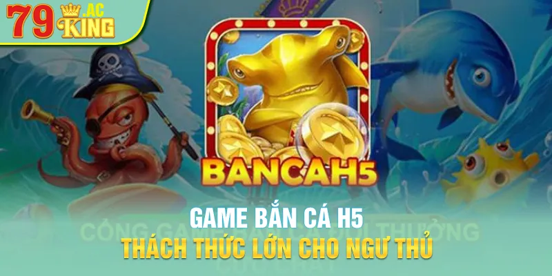 Game bắn cá H5 thách thức lớn cho ngư thủ